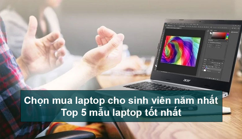 Tiêu chí chọn mua laptop cho sinh viên năm nhất. Top 5 laptop cho sinh viên tốt nhất hiện nay