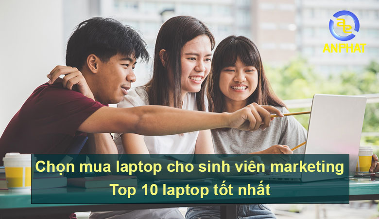 Tiêu chí chọn mua laptop cho sinh viên marketing. Top 10 laptop cho sinh viên marketing tốt nhất