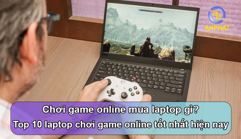 Chơi game online nên mua laptop gì? 10 mẫu laptop chơi game online tốt nhất tại An Phát