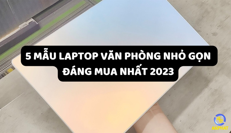 5 mẫu laptop văn phòng nhỏ gọn đáng mua nhất 2023