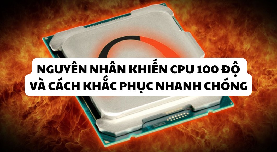 Nguyên nhân khiến CPU 100 độ và cách khắc phục nhanh chóng
