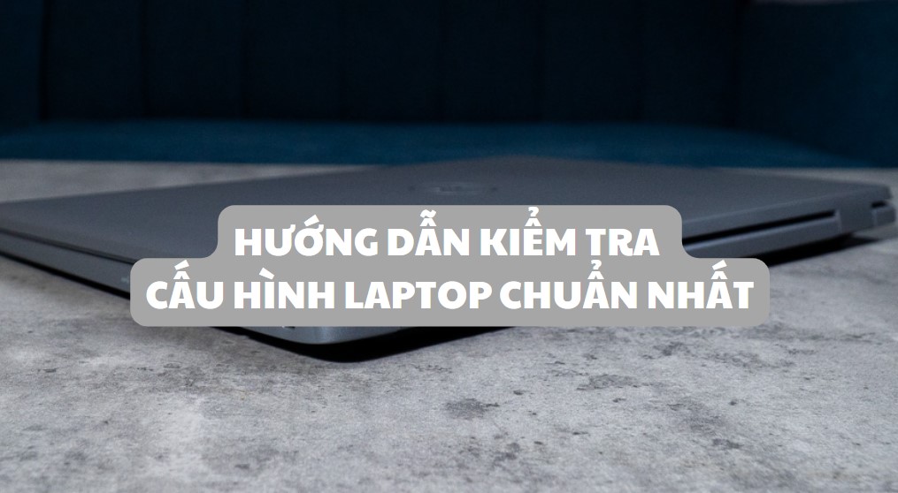 Hướng dẫn kiểm tra cấu hình Laptop đúng cách