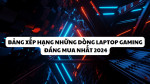 Bảng xếp hạng Laptop Gaming đáng mua nhất 2024