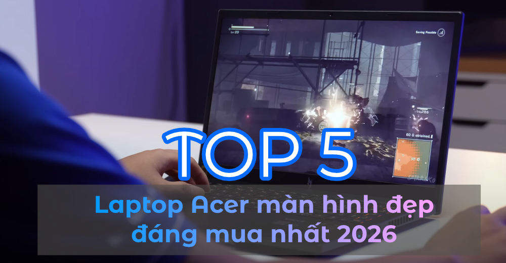 Top 5 Laptop Acer màn hình đẹp đáng mua nhất 2026