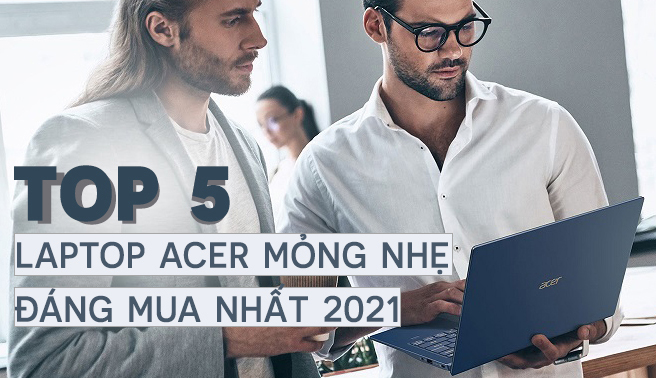 Top 5 mẫu laptop Acer mỏng nhẹ đáng mua nhất 2022