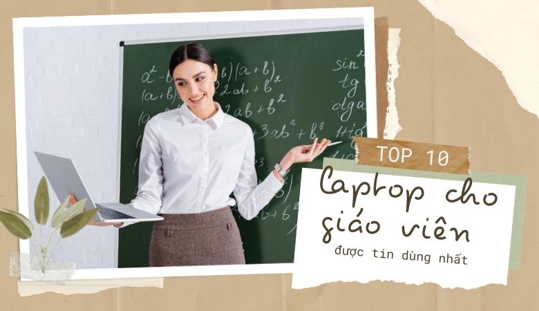 Top 10 laptop cho giáo viên được tin dùng nhất